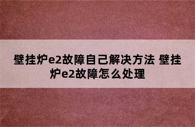 壁挂炉e2故障自己解决方法 壁挂炉e2故障怎么处理